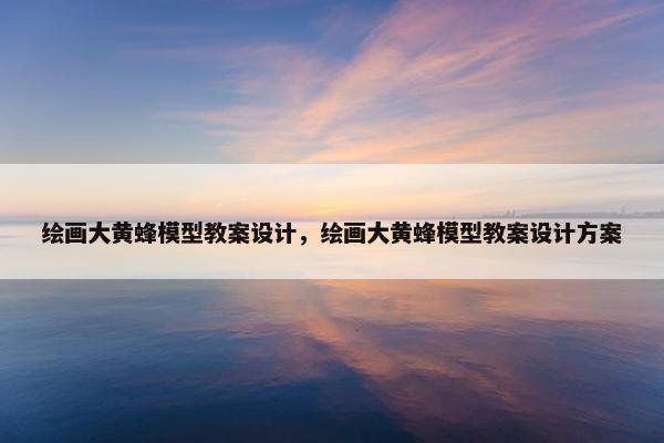 绘画大黄蜂模型教案设计，绘画大黄蜂模型教案设计方案