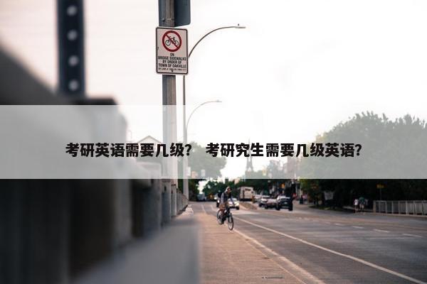 考研英语需要几级？ 考研究生需要几级英语？
