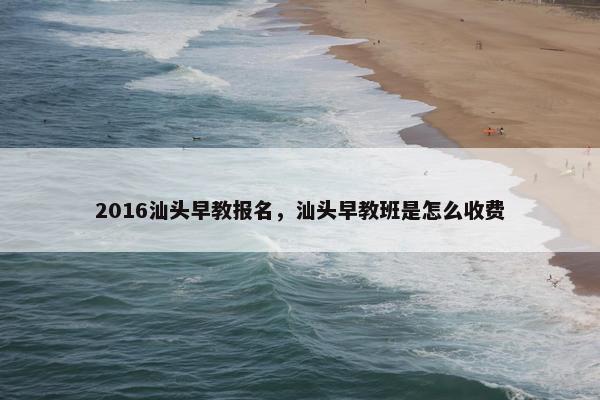 2016汕头早教报名，汕头早教班是怎么收费
