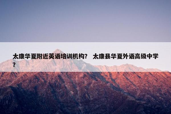 太康华夏附近英语培训机构？ 太康县华夏外语高级中学？