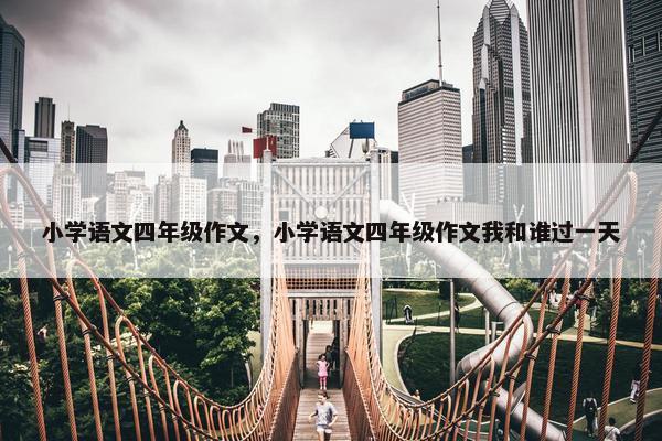 小学语文四年级作文，小学语文四年级作文我和谁过一天