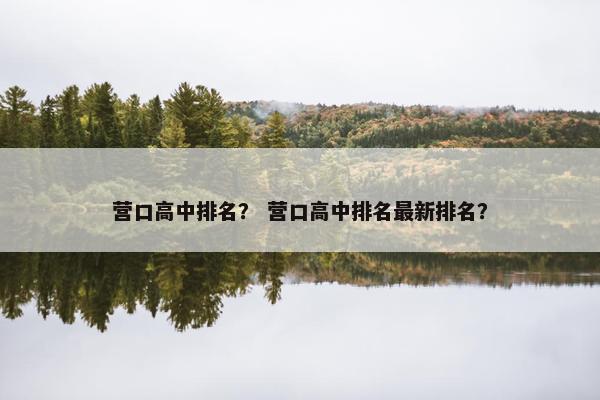 营口高中排名？ 营口高中排名最新排名？