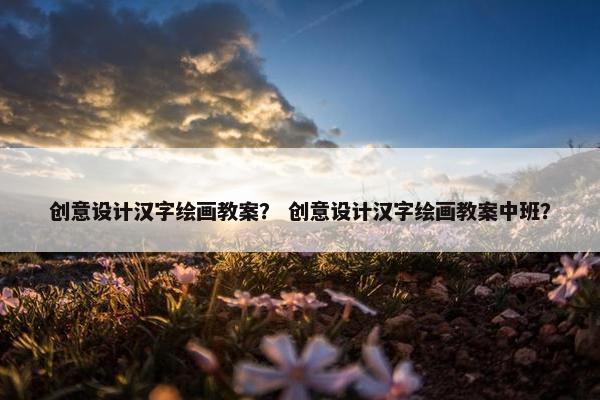 创意设计汉字绘画教案？ 创意设计汉字绘画教案中班？