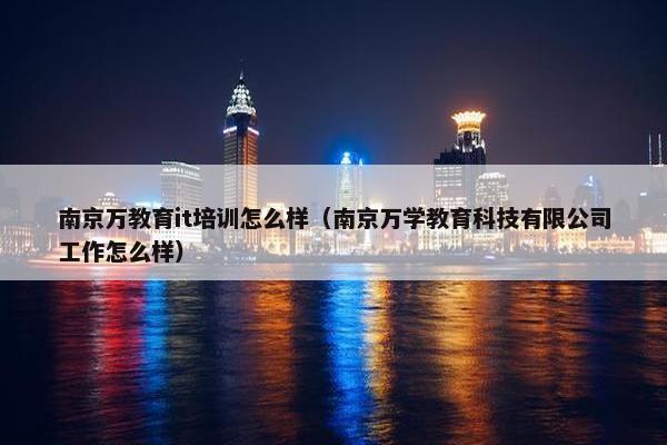 南京万教育it培训怎么样（南京万学教育科技有限公司工作怎么样）