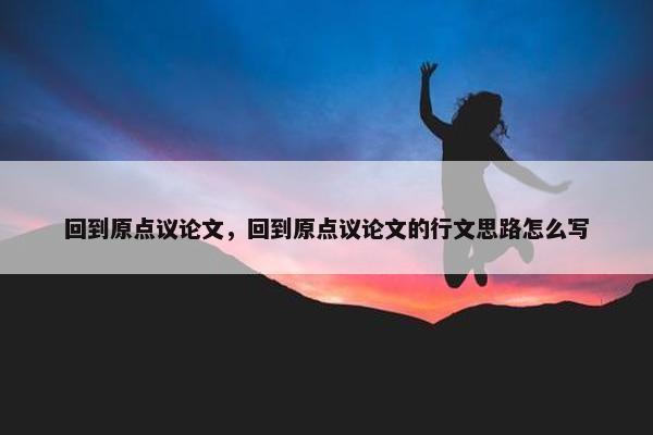 回到原点议论文，回到原点议论文的行文思路怎么写