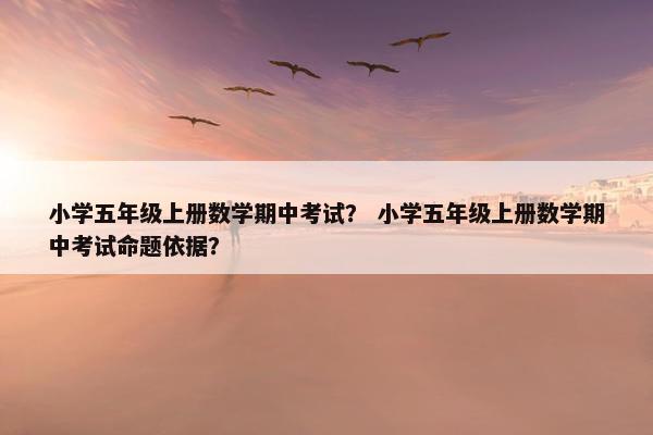 小学五年级上册数学期中考试？ 小学五年级上册数学期中考试命题依据？