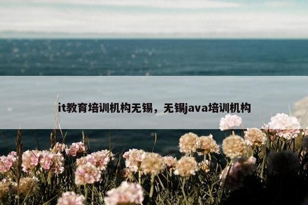 it教育培训机构无锡，无锡java培训机构