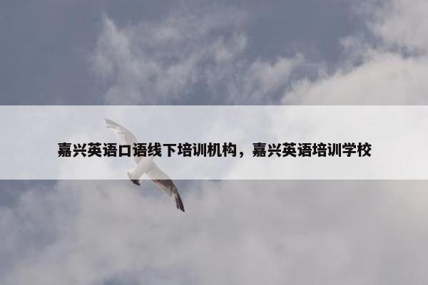 嘉兴英语口语线下培训机构，嘉兴英语培训学校