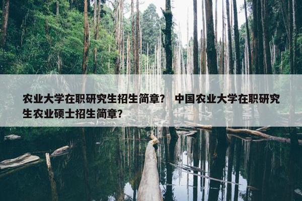 农业大学在职研究生招生简章？ 中国农业大学在职研究生农业硕士招生简章？