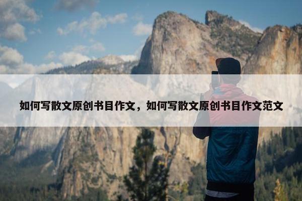 如何写散文原创书目作文,如何写散文原创书目作文范文 如何写散文原创书目作文,如何写散文原创书目作文范文