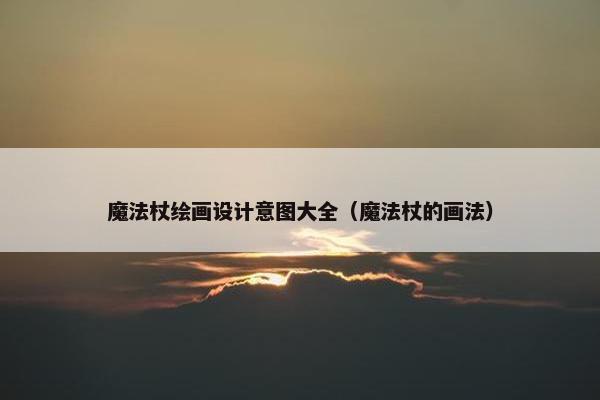 魔法杖绘画设计意图大全（魔法杖的画法）