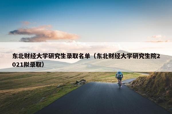 东北财经大学研究生录取名单（东北财经大学研究生院2021拟录取）