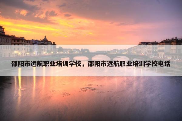邵阳市远航职业培训学校，邵阳市远航职业培训学校电话