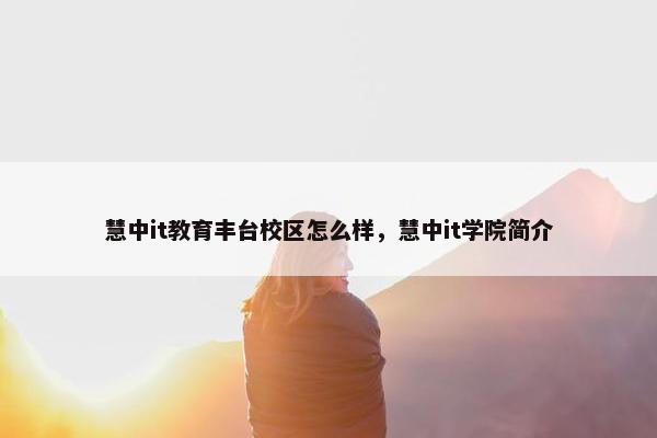 慧中it教育丰台校区怎么样，慧中it学院简介