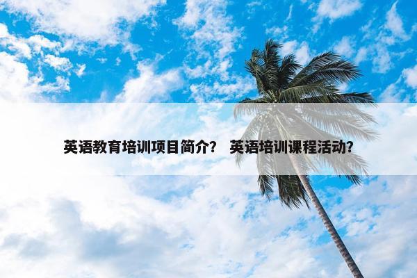 英语教育培训项目简介？ 英语培训课程活动？
