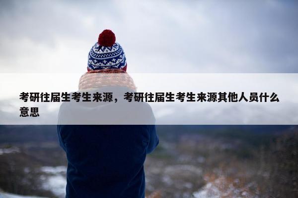 考研往届生考生来源，考研往届生考生来源其他人员什么意思