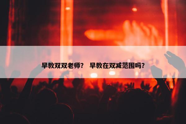 早教双双老师？ 早教在双减范围吗？