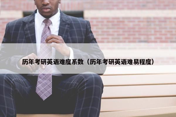 历年考研英语难度系数（历年考研英语难易程度）