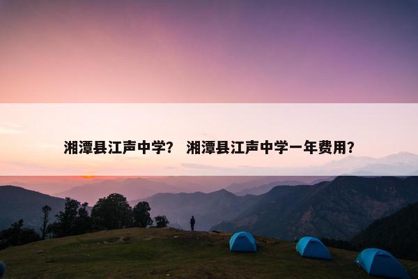 湘潭县江声中学？ 湘潭县江声中学一年费用？