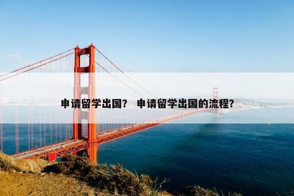 申请留学出国？ 申请留学出国的流程？