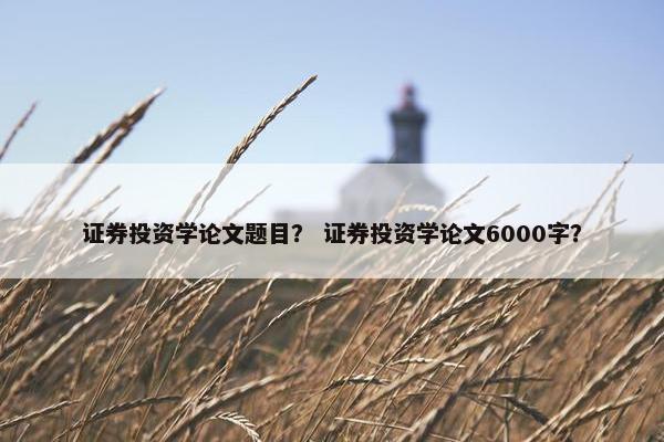 证券投资学论文题目？ 证券投资学论文6000字？