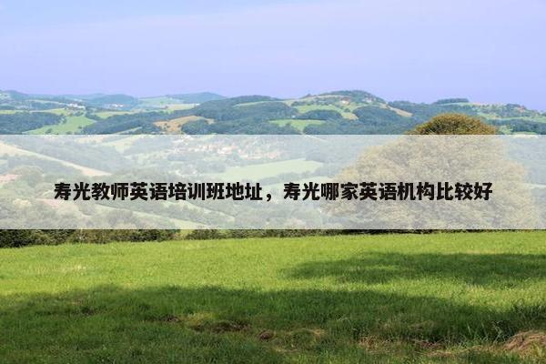 寿光教师英语培训班地址，寿光哪家英语机构比较好