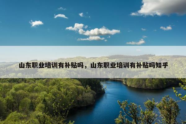 山东职业培训有补贴吗，山东职业培训有补贴吗知乎