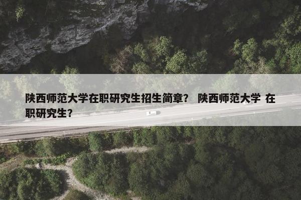 陕西师范大学在职研究生招生简章？ 陕西师范大学 在职研究生？