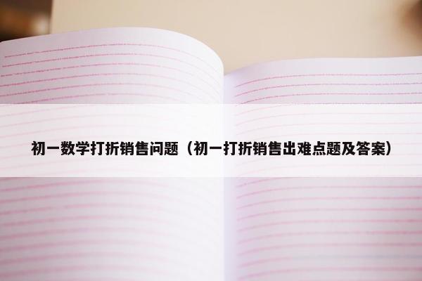 初一数学打折销售问题（初一打折销售出难点题及答案）