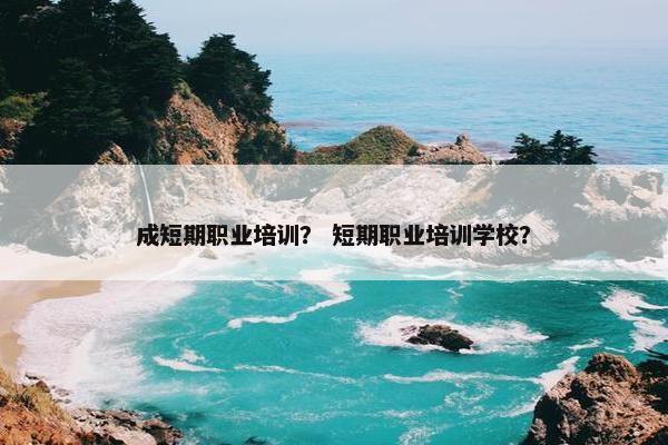 成短期职业培训？ 短期职业培训学校？