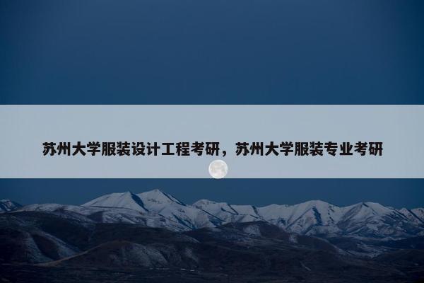 苏州大学服装设计工程考研，苏州大学服装专业考研