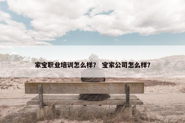 家宝职业培训怎么样？ 宝家公司怎么样？