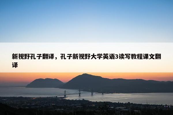 新视野孔子翻译，孔子新视野大学英语3读写教程课文翻译