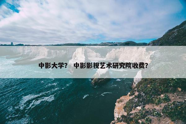 中影大学？ 中影影视艺术研究院收费？
