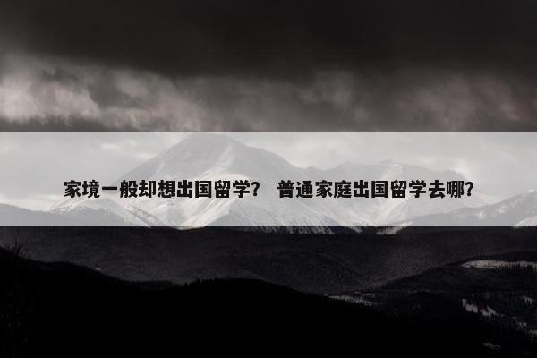 家境一般却想出国留学？ 普通家庭出国留学去哪？