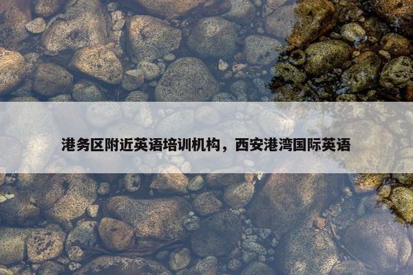 港务区附近英语培训机构，西安港湾国际英语