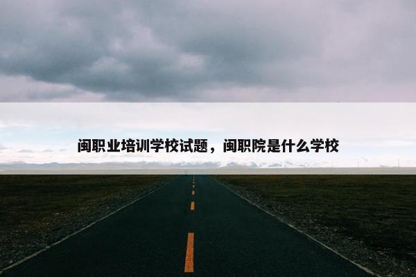 闽职业培训学校试题，闽职院是什么学校