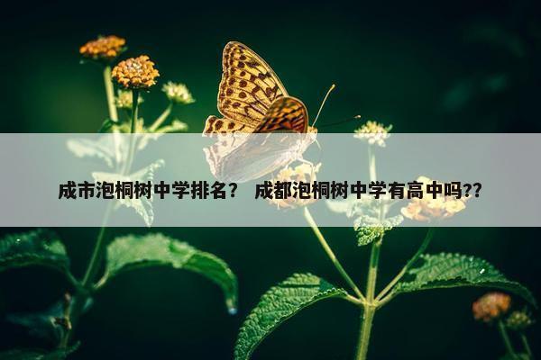 成市泡桐树中学排名？ 成都泡桐树中学有高中吗?？