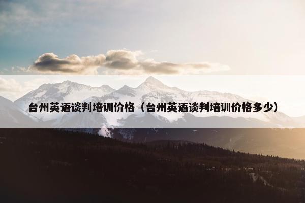 台州英语谈判培训价格（台州英语谈判培训价格多少）