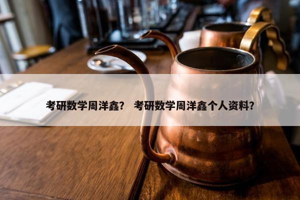 考研数学周洋鑫？ 考研数学周洋鑫个人资料？