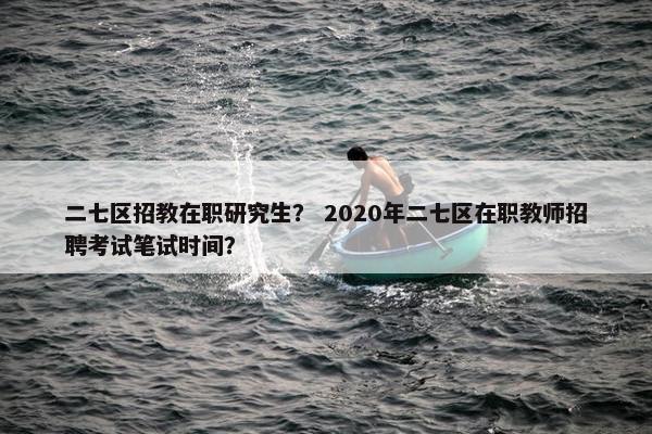 二七区招教在职研究生？ 2020年二七区在职教师招聘考试笔试时间？
