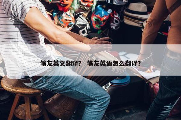 笔友英文翻译？ 笔友英语怎么翻译？
