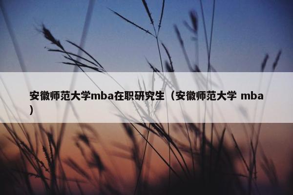安徽师范大学mba在职研究生（安徽师范大学 mba）