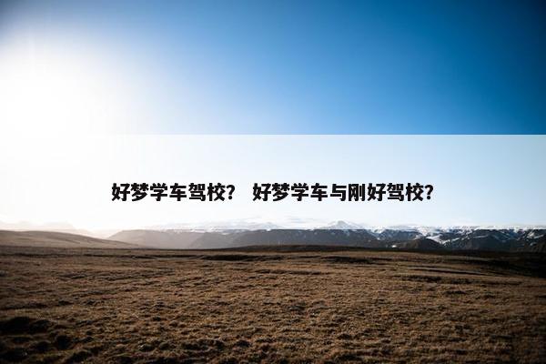 好梦学车驾校？ 好梦学车与刚好驾校？