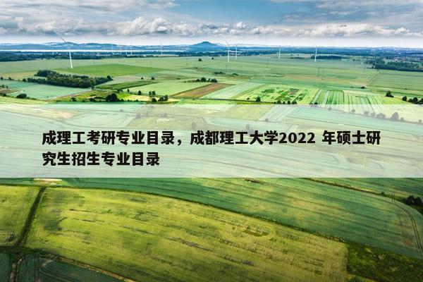 成理工考研专业目录，成都理工大学2022 年硕士研究生招生专业目录