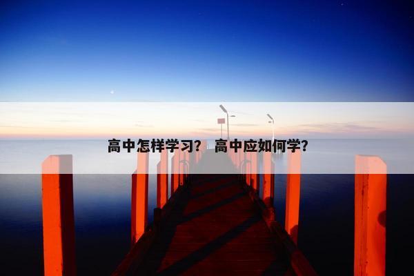 高中怎样学习？ 高中应如何学？