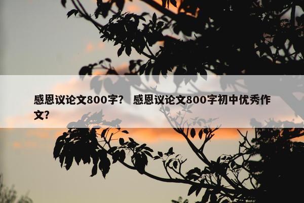 感恩议论文800字？ 感恩议论文800字初中优秀作文？