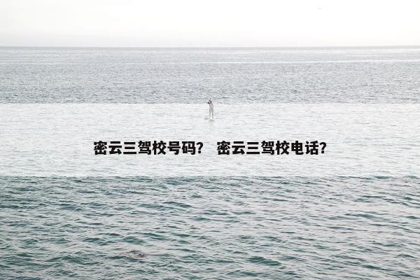 密云三驾校号码？ 密云三驾校电话？