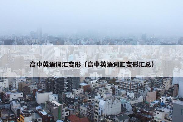 高中英语词汇变形（高中英语词汇变形汇总）