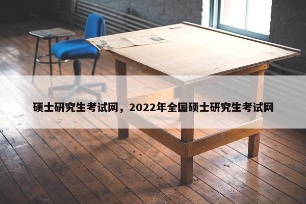 硕士研究生考试网，2022年全国硕士研究生考试网